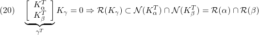 \displaystyle{(20)\quad \underbrace{ \left[\begin{array}{c} K_\alpha^T\\ K_\beta^T \end{array}\right] }_{\gamma^T} K_\gamma=0 \Rightarrow {\cal R}(K_\gamma)\subset {\cal N}(K_\alpha^T)\cap {\cal N}(K_\beta^T)={\cal R}(\alpha)\cap {\cal R}(\beta) }