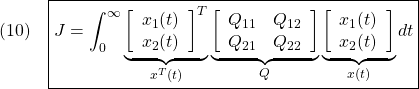 \displaystyle{(10)\quad \boxed{J=\int_0^\infty \underbrace{ \left[\begin{array}{c} x_1(t)\\ x_2(t) \end{array}\right]^T }_{x^T(t)} \underbrace{ \left[\begin{array}{cc} Q_{11} & Q_{12} \\ Q_{21} & Q_{22} \end{array}\right] }_{Q} \underbrace{ \left[\begin{array}{c} x_1(t)\\ x_2(t) \end{array}\right] }_{x(t)} dt} }