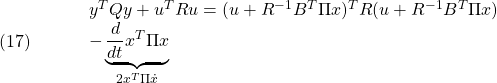 \displaystyle{(17)\quad \begin{array}{lll} &&y^TQy+u^TRu=(u+R^{-1}B^T\Pi x)^TR(u+R^{-1}B^T\Pi x)\nonumber\\ &&-\underbrace{\frac{d}{dt}x^T\Pi x}_{2x^T\Pi\dot{x}} \end{array} }