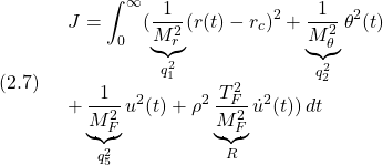 (2.7)\quad \begin{array}{l} \displaystyle{J=\int_0^\infty (\underbrace{\frac{1}{M_r^2}}_{q_1^2}(r(t)-r_c)^2+\underbrace{\frac{1}{M_\theta^2}}_{q_2^2}\theta^2(t) }\\ \displaystyle{+\underbrace{\frac{1}{M_F^2}}_{q_5^2}u^2(t)+\rho^2\underbrace{\frac{T_F^2}{M_F^2}}_{R}\dot{u}^2(t))\,dt}\\ \end{array} }