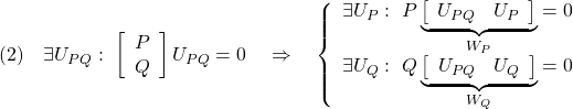 \displaystyle{(2)\quad \exists U_{PQ}:\ \left[\begin{array}{c} P \\ Q \end{array}\right]U_{PQ}=0 \quad\Rightarrow\quad \left\{\begin{array}{l} \exists U_{P}:\ P\underbrace{ \left[\begin{array}{cc} U_{PQ} & U_P \end{array}\right] }_{W_P}=0\\ \exists U_{Q}:\ Q\underbrace{ \left[\begin{array}{cc} U_{PQ} & U_Q \end{array}\right] }_{W_Q}=0\\ \end{array}\right. }