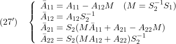 \displaystyle{(27')\quad  \left\{\begin{array}{l} \bar{A}_{11}=A_{11}-A_{12}M\quad(M=S_2^{-1}S_1)\\ \bar{A}_{12}=A_{12}S_2^{-1}\\ \bar{A}_{21}=S_2(M\bar{A}_{11}+A_{21}-A_{22}M)\\ \bar{A}_{22}=S_2(M{A}_{12}+A_{22})S_2^{-1} \end{array}\right. }