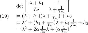 \displaystyle{(19)\quad \begin{array}{l} \det \left[\begin{array}{cc} \lambda+h_1 & -1 \\ h_2 & \lambda+\frac{1}{T_m} \end{array}\right]\\ =(\lambda+h_1)(\lambda+\frac{1}{T_m})+h_2\\ =\lambda^2+(h_1+\frac{1}{T_m})\lambda+h_1\frac{1}{T_m}+h_2\\ =\lambda^2+2\alpha\frac{1}{T_m}\lambda+(\alpha\frac{1}{T_m})^2\\ \end{array} }