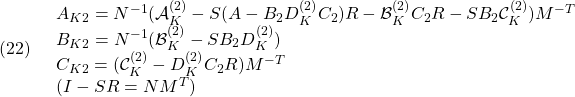 \displaystyle{(22)\quad \begin{array}{lll} A_{K2}=N^{-1}({\cal A}_K^{(2)}-S(A-B_2D_K^{(2)}C_2)R-{\cal B}_K^{(2)}C_2R-SB_2{\cal C}_K^{(2)})M^{-T} \nonumber\\ B_{K2}=N^{-1}({\cal B}_K^{(2)}-SB_2D_K^{(2)}) \nonumber\\ C_{K2}=({\cal C}_K^{(2)}-D_K^{(2)}C_2R)M^{-T} \nonumber\\ (I-SR=NM^T) \end{array} }