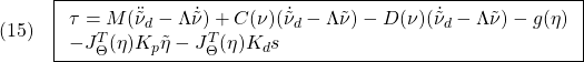 \displaystyle{(15)\quad \boxed{\begin{array}{l} \tau=M(\ddot{\tilde{\nu}}_d-\Lambda\dot{\tilde{\nu}})+C(\nu)(\dot{\tilde{\nu}}_d-\Lambda\tilde{\nu})-D(\nu)(\dot{\tilde{\nu}}_d-\Lambda\tilde{\nu})-g(\eta)\\ -J^{T}_\Theta(\eta)K_p\tilde{\eta}-J^{T}_\Theta(\eta)K_ds \end{array}} }