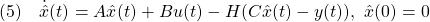 \displaystyle{(5)\quad \dot{\hat{x}}(t)=A\hat{x}(t)+Bu(t)-H(C\hat{x}(t)-y(t)),\ \hat{x}(0)=0 }