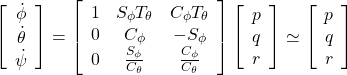 \displaystyle{ \left[\begin{array}{c} \dot{\phi} \\ \dot{\theta} \\ \dot{\psi} \end{array}\right] = \left[\begin{array}{ccc} 1 & S_\phi T_\theta & C_\phi T_\theta \\ 0 & C_\phi & -S_\phi \\ 0 & \frac{S_\phi}{C_\theta} & \frac{C_\phi}{C_\theta} \end{array}\right] \left[\begin{array}{c} p \\ q \\ r \end{array}\right] \simeq \left[\begin{array}{c} p \\ q \\ r \end{array}\right] }