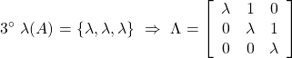 \displaystyle{3^{\circ}\ \lambda(A)=\{\lambda,\lambda,\lambda\} \ \Rightarrow\ \Lambda=\left[\begin{array}{ccc} \lambda & 1 & 0\\ 0 & \lambda & 1\\ 0 & 0 & \lambda \end{array}\right]}