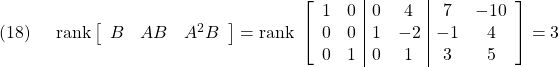 \displaystyle{(18)\quad \begin{array}{l} {\rm rank} \left[\begin{array}{ccc} B & AB & A^2B \end{array}\right]= {\rm rank}\ \left[\begin{array}{cc|cc|cc} 1 & 0 & 0 & 4  & 7  & -10\\ 0 & 0 & 1 & -2 & -1 & 4\\ 0 & 1 & 0 & 1  & 3  & 5 \end{array}\right]=3 \end{array} }