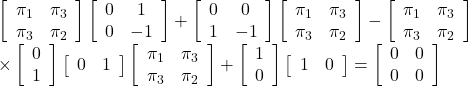 \begin{array}{ll} \left[\begin{array}{cc} \pi_1 & \pi_3 \\ \pi_3 & \pi_2 \end{array}\right] \left[\begin{array}{cc} 0 & 1 \\ 0 & -1 \end{array}\right] + \left[\begin{array}{cc} 0 & 0 \\ 1 & -1 \end{array}\right] \left[\begin{array}{cc} \pi_1 & \pi_3 \\ \pi_3 & \pi_2 \end{array}\right]- \left[\begin{array}{cc} \pi_1 & \pi_3 \\ \pi_3 & \pi_2 \end{array}\right] \\ \times \left[\begin{array}{c} 0 \\ 1 \end{array}\right] \left[\begin{array}{cc} 0 & 1 \end{array}\right] \left[\begin{array}{cc} \pi_1 & \pi_3 \\ \pi_3 & \pi_2 \end{array}\right] + \left[\begin{array}{c} 1 \\ 0 \end{array}\right] \left[\begin{array}{cc} 1 & 0 \end{array}\right] = \left[\begin{array}{cc} 0 & 0 \\ 0 & 0 \end{array}\right] \end{array}