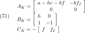 \displaystyle{(71)\quad \begin{array}{l} A_K= \left[\begin{array}{cc} a-hc-bf & -bf_I \\ 0 & 0 \end{array}\right]\\ B_K= \left[\begin{array}{cc} h & 0\\ 1 & -1 \end{array}\right]\\ C_K=- \left[\begin{array}{cc} f & f_I \end{array}\right] \end{array} }