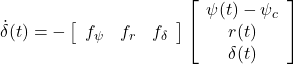 \displaystyle{ \dot{\delta}(t) =- \left[\begin{array}{ccc} f_\psi & f_r & f_\delta \end{array}\right] \left[\begin{array}{c} \psi(t)-\psi_c \\ r(t) \\ \delta(t) \end{array}\right] }