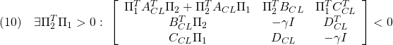 \displaystyle{(10)\quad \exists \Pi_2^T\Pi_1>0:\ \left[\begin{array}{ccc} \Pi_1^TA_{CL}^T\Pi_2+\Pi_2^TA_{CL}\Pi_1 & \Pi_2^TB_{CL} & \Pi_1^TC_{CL}^T \\ B_{CL}^T\Pi_2 & -\gamma I & D_{CL}^T \\ C_{CL}\Pi_1 & D_{CL} & -\gamma I \end{array}\right]<0 }