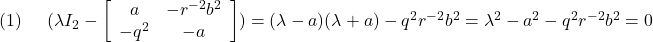 \displaystyle{(1)\quad \begin{array}{l} (\lambda I_2- \left[\begin{array}{cc} a & -r^{-2}b^2\\ -q^2 & -a \end{array}\right]) =(\lambda-a)(\lambda+a)-q^2r^{-2}b^2=\lambda^2-a^2-q^2r^{-2}b^2=0 \end{array} }