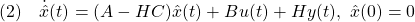 \displaystyle{(2)\quad \dot{\hat{x}}(t)=(A-HC)\hat{x}(t)+Bu(t)+Hy(t),\ \hat{x}(0)=0\\ }