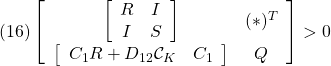 \displaystyle{(16) \left[\begin{array}{cc} \left[\begin{array}{cc} R & I \\ I & S \end{array}\right] & (*)^T  \\ \left[\begin{array}{cc} C_1R+D_{12}{\cal C}_K & C_1 \end{array}\right] & Q \end{array}\right]>0 }