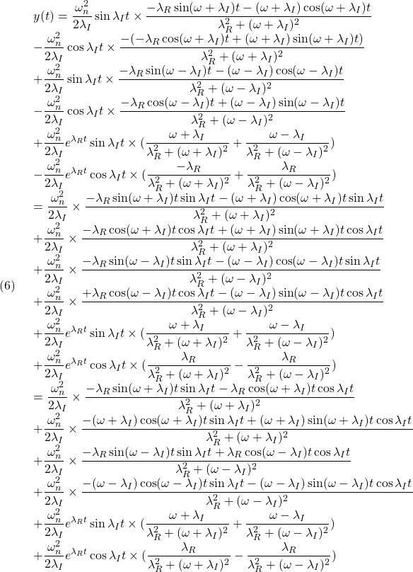 (6)\quad  \begin{array}{l} \displaystyle{y(t)=\frac{\omega_n^2}{2\lambda_I}\sin\lambda_It\times\frac{-\lambda_R\sin(\omega+\lambda_I)t-(\omega+\lambda_I)\cos(\omega+\lambda_I)t}{\lambda_R^2+(\omega+\lambda_I)^2}}\\ \displaystyle{-\frac{\omega_n^2}{2\lambda_I}\cos\lambda_It\times\frac{-(-\lambda_R\cos(\omega+\lambda_I)t+(\omega+\lambda_I)\sin(\omega+\lambda_I)t)}{\lambda_R^2+(\omega+\lambda_I)^2}}\\ \displaystyle{+\frac{\omega_n^2}{2\lambda_I}\sin\lambda_It\times\frac{-\lambda_R\sin(\omega-\lambda_I)t-(\omega-\lambda_I)\cos(\omega-\lambda_I)t}{\lambda_R^2+(\omega-\lambda_I)^2}}\\ \displaystyle{-\frac{\omega_n^2}{2\lambda_I}\cos\lambda_It\times\frac{-\lambda_R\cos(\omega-\lambda_I)t+(\omega-\lambda_I)\sin(\omega-\lambda_I)t}{\lambda_R^2+(\omega-\lambda_I)^2}}\\ \displaystyle{+\frac{\omega_n^2}{2\lambda_I}e^{\lambda_Rt}\sin\lambda_It\times(\frac{\omega+\lambda_I}{\lambda_R^2+(\omega+\lambda_I)^2}+\frac{\omega-\lambda_I}{\lambda_R^2+(\omega-\lambda_I)^2})}\\ \displaystyle{-\frac{\omega_n^2}{2\lambda_I}e^{\lambda_Rt}\cos\lambda_It\times(\frac{-\lambda_R}{\lambda_R^2+(\omega+\lambda_I)^2}+\frac{\lambda_R}{\lambda_R^2+(\omega-\lambda_I)^2})}\\ \displaystyle{=\frac{\omega_n^2}{2\lambda_I}\times\frac{-\lambda_R\sin(\omega+\lambda_I)t\sin\lambda_It-(\omega+\lambda_I)\cos(\omega+\lambda_I)t\sin\lambda_It}{\lambda_R^2+(\omega+\lambda_I)^2}}\\ \displaystyle{+\frac{\omega_n^2}{2\lambda_I}\times\frac{-\lambda_R\cos(\omega+\lambda_I)t\cos\lambda_It+(\omega+\lambda_I)\sin(\omega+\lambda_I)t\cos\lambda_It}{\lambda_R^2+(\omega+\lambda_I)^2}}\\ \displaystyle{+\frac{\omega_n^2}{2\lambda_I}\times\frac{-\lambda_R\sin(\omega-\lambda_I)t\sin\lambda_It-(\omega-\lambda_I)\cos(\omega-\lambda_I)t\sin\lambda_It}{\lambda_R^2+(\omega-\lambda_I)^2}}\\ \displaystyle{+\frac{\omega_n^2}{2\lambda_I}\times\frac{+\lambda_R\cos(\omega-\lambda_I)t\cos\lambda_It-(\omega-\lambda_I)\sin(\omega-\lambda_I)t\cos\lambda_It}{\lambda_R^2+(\omega-\lambda_I)^2}}\\ \displaystyle{+\frac{\omega_n^2}{2\lambda_I}e^{\lambda_Rt}\sin\lambda_It\times(\frac{\omega+\lambda_I}{\lambda_R^2+(\omega+\lambda_I)^2}+\frac{\omega-\lambda_I}{\lambda_R^2+(\omega-\lambda_I)^2})}\\ \displaystyle{+\frac{\omega_n^2}{2\lambda_I}e^{\lambda_Rt}\cos\lambda_It\times(\frac{\lambda_R}{\lambda_R^2+(\omega+\lambda_I)^2}-\frac{\lambda_R}{\lambda_R^2+(\omega-\lambda_I)^2})}\\ \displaystyle{=\frac{\omega_n^2}{2\lambda_I}\times\frac{-\lambda_R\sin(\omega+\lambda_I)t\sin\lambda_It-\lambda_R\cos(\omega+\lambda_I)t\cos\lambda_It}{\lambda_R^2+(\omega+\lambda_I)^2}}\\ \displaystyle{+\frac{\omega_n^2}{2\lambda_I}\times\frac{-(\omega+\lambda_I)\cos(\omega+\lambda_I)t\sin\lambda_It+(\omega+\lambda_I)\sin(\omega+\lambda_I)t\cos\lambda_It}{\lambda_R^2+(\omega+\lambda_I)^2}}\\ \displaystyle{+\frac{\omega_n^2}{2\lambda_I}\times\frac{-\lambda_R\sin(\omega-\lambda_I)t\sin\lambda_It+\lambda_R\cos(\omega-\lambda_I)t\cos\lambda_It}{\lambda_R^2+(\omega-\lambda_I)^2}}\\ \displaystyle{+\frac{\omega_n^2}{2\lambda_I}\times\frac{-(\omega-\lambda_I)\cos(\omega-\lambda_I)t\sin\lambda_It-(\omega-\lambda_I)\sin(\omega-\lambda_I)t\cos\lambda_It}{\lambda_R^2+(\omega-\lambda_I)^2}}\\ \displaystyle{+\frac{\omega_n^2}{2\lambda_I}e^{\lambda_Rt}\sin\lambda_It\times(\frac{\omega+\lambda_I}{\lambda_R^2+(\omega+\lambda_I)^2}+\frac{\omega-\lambda_I}{\lambda_R^2+(\omega-\lambda_I)^2})}\\ \displaystyle{+\frac{\omega_n^2}{2\lambda_I}e^{\lambda_Rt}\cos\lambda_It\times(\frac{\lambda_R}{\lambda_R^2+(\omega+\lambda_I)^2}-\frac{\lambda_R}{\lambda_R^2+(\omega-\lambda_I)^2})} \end{array}