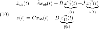 \displaystyle{(10)\quad \begin{array}{l} \dot{x}_{ob}(t)=\hat{A}x_{ob}(t)+\hat{B}\underbrace{x'''_{12}(t)}_{\tilde{y}(t)}+\hat{J}\underbrace{x'''_{2}(t)}_{\tilde{u}(t)}\\ z(t)=\hat{C}x_{ob}(t)+\hat{D}\underbrace{x'''_{12}(t)}_{\tilde{y}(t)} \end{array} }