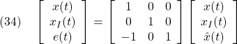 \displaystyle{(34)\quad \left[\begin{array}{c} x(t) \\ x_I(t) \\ e(t) \end{array}\right] = \left[\begin{array}{ccc} 1 & 0 & 0 \\ 0 & 1 & 0 \\ -1 & 0 & 1 \end{array}\right] \left[\begin{array}{c} x(t) \\ x_I(t) \\ \hat{x}(t) \end{array}\right] }