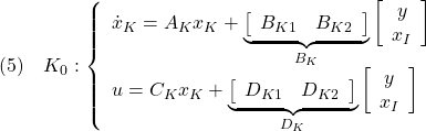 \displaystyle{(5)\quad K_0: \left\{\begin{array}{l} \dot{x}_K=A_Kx_K+ \underbrace{ \left[\begin{array}{cc} B_{K1} & B_{K2} \end{array}\right] }_{B_K} \left[\begin{array}{c} y \\ x_I \end{array}\right] \\ u=C_Kx_K + \underbrace{ \left[\begin{array}{cc} D_{K1} & D_{K2} \end{array}\right] }_{D_K} \left[\begin{array}{c} y \\ x_I \end{array}\right] \end{array}\right.}