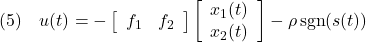 \displaystyle{(5)\quad u(t)=- \left[\begin{array}{cc} f_1 & f_2 \end{array}\right] \left[\begin{array}{cc} x_1(t)\\ x_2(t) \end{array}\right] -\rho\,{\rm sgn}(s(t)) %\frac{s(t)}{|s(t)|} }