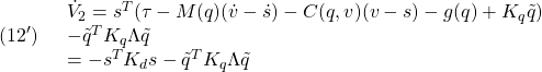 \displaystyle{(12')\quad \begin{array}{l} \dot{V}_2=s^T(\tau-M(q)(\dot{v}-\dot{s})-C(q,v)(v-s)-g(q)+K_q\tilde{q})\\ -\tilde{q}^TK_q\Lambda\tilde{q}\\ =-s^TK_ds-\tilde{q}^TK_q\Lambda\tilde{q} \end{array} }