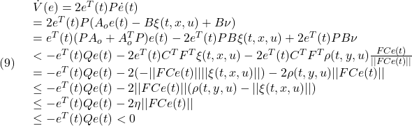 \displaystyle{(9)\quad \begin{array}{l} \dot{V}(e)=2e^T(t)P\dot{e}(t)\\ =2e^T(t)P(A_oe(t)-B\xi(t,x,u)+B\nu)\\ =e^T(t)(PA_o+A^T_oP)e(t)-2e^T(t)PB\xi(t,x,u)+2e^T(t)PB\nu\\ <-e^T(t)Qe(t)-2e^T(t)C^TF^T\xi(t,x,u)-2e^T(t)C^TF^T\rho(t,y,u)\frac{FCe(t)}{||FCe(t)||}\\ =-e^T(t)Qe(t)-2(-||FCe(t)||||\xi(t,x,u)||)-2\rho(t,y,u)||FCe(t)||\\ \le -e^T(t)Qe(t)-2||FCe(t)||(\rho(t,y,u)-||\xi(t,x,u)||)\\ \le -e^T(t)Qe(t)-2\eta||FCe(t)||\\ \le -e^T(t)Qe(t)<0 \end{array} }