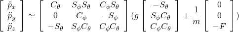 \displaystyle{ \left[\begin{array}{c} \ddot{p}_x \\ \ddot{p}_y \\ \ddot{p}_z \end{array}\right] \simeq \left[\begin{array}{ccc} C_\theta & S_\phi S_\theta & C_\phi S_\theta \\ 0 & C_\phi & -S_\phi \\ -S_\theta &S_\phi C_\theta &C_\phi C_\theta \end{array}\right] (g \left[\begin{array}{c} -S_\theta \\ S_\phi C_\theta \\ C_\phi C_\theta \end{array}\right] +\frac{1}{m} \left[\begin{array}{c} 0\\ 0\\ -F \end{array}\right]) }