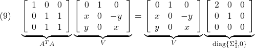 \displaystyle{(9)\quad \underbrace{ \left[\begin{array}{ccc} 1 & 0 & 0 \\ 0 & 1 & 1 \\ 0 & 1 & 1 \end{array}\right] }_{A^TA} \underbrace{ \left[\begin{array}{ccc} 0 & 1 & 0 \\ x & 0 & -y \\ y & 0 & x \end{array}\right] }_{V} = \underbrace{ \left[\begin{array}{ccc} 0 & 1 & 0 \\ x & 0 & -y \\ y & 0 & x \end{array}\right] }_{V} \underbrace{ \left[\begin{array}{ccc} 2 & 0 & 0 \\ 0 & 1 & 0 \\ 0 & 0 & 0 \end{array}\right] }_{{\rm diag}\{\Sigma_1^2,0\}} }