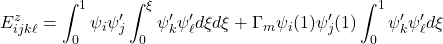 \displaystyle{E^z_{ijk\ell}=\int_0^1 \psi_i\psi'_j\int_0^\xi \psi'_k \psi'_\ell d\xi d\xi +\Gamma_m \psi_i(1)\psi'_j(1) \int_0^1 \psi'_k \psi'_\ell d\xi }