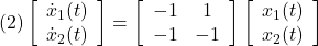 \displaystyle{(2) \left[\begin{array}{c} \dot{x}_1(t) \\ \dot{x}_2(t) \end{array}\right]= \left[\begin{array}{cc} -1 & 1 \\ -1 & -1 \end{array}\right] \left[\begin{array}{c} x_1(t) \\ x_2(t) \end{array}\right]