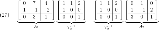 \displaystyle{(27)\quad \begin{array}{l} \underbrace{ \left[\begin{array}{cc|c} 0 & 7  & 4 \\ 1 & -1 & -2\\\hline 0 & 3  & 1 \end{array}\right] }_{A_1} \underbrace{ \left[\begin{array}{cc|c} 1 & 1 & 2 \\ 1 & 0 & 0\\\hline 0 & 0 & 1 \end{array}\right] }_{T_2^{-1}} =\underbrace{ \left[\begin{array}{cc|c} 1 & 1 & 2 \\ 1 & 0 & 0\\\hline 0 & 0 & 1 \end{array}\right] }_{T_2^{-1}} \underbrace{ \left[\begin{array}{cc|c} 0 & 1 & 0 \\ 1 & -1 & 2\\\hline 3 & 0 & 1 \end{array}\right] }_{A_2} \end{array} }