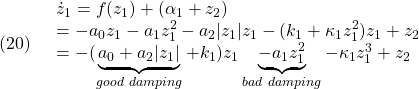 \displaystyle{(20)\quad \begin{array}{l} \dot{z}_1=f(z_1)+(\alpha_1+z_2)\\ =-a_0z_1-a_1z_1^2-a_2|z_1|z_1-(k_1+\kappa_1 z_1^2)z_1+z_2\\ =-(\underbrace{a_0+a_2|z_1|}_{good\ damping}+k_1)z_1\underbrace{-a_1z_1^2}_{bad\ damping}-\kappa_1 z_1^3+z_2 \end{array} }