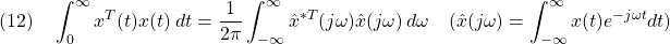 \displaystyle{(12)\quad \int_0^\infty x^T(t)x(t)\,dt=\frac{1}{2\pi}\int_{-\infty}^\infty {\hat x}^{*T}(j\omega){\hat x}(j\omega)\,d\omega \quad ({\hat x}(j\omega)=\int_{-\infty}^\infty x(t)e^{-j\omega t}dt) }