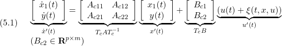 \displaystyle{(5.1)\quad \begin{array}{l} \underbrace{ \left[\begin{array}{c} \dot x_1(t)\\ \dot y(t) \end{array}\right] }_{\dot{x}'(t)} = \underbrace{ \left[\begin{array}{cc} A_{c11} & A_{c12} \\ A_{c21} & A_{c22} \\ \end{array}\right] }_{T_cAT_c^{-1}} \underbrace{ \left[\begin{array}{c} x_1(t)\\ y(t) \end{array}\right] }_{x'(t)} + \underbrace{ \left[\begin{array}{c} B_{c1}\\ B_{c2} \end{array}\right] }_{T_cB} \underbrace{(u(t)+\xi(t,x,u))}_{u'(t)}\\ (B_{c2}\in{\rm\bf R}^{p\times m}) \end{array} }