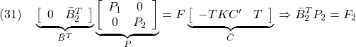 \displaystyle{(31)\quad  \underbrace{ \left[\begin{array}{cc} 0 & \bar{B}_2^T \end{array}\right] }_{\bar{B}^T} \underbrace{ \left[\begin{array}{cc} P_1 & 0 \\ 0  & P_2  \end{array}\right] }_{P} =F \underbrace{ \left[\begin{array}{cc} -TKC' & T  \end{array}\right] }_{\bar{C}}\\ \Rightarrow \bar{B}_2^TP_2=F_2 }