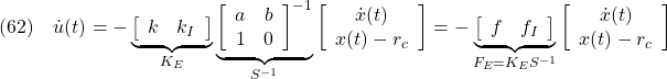 \displaystyle{(62)\quad \dot{u}(t) =- \underbrace{ \left[\begin{array}{cc} k & k_I \end{array}\right] }_{K_E} \underbrace{ \left[\begin{array}{cc} a & b \\ 1 & 0 \end{array}\right]^{-1} }_{S^{-1}} \left[\begin{array}{cc} \dot{x}(t) \\ x(t)-r_c \end{array}\right] =- \underbrace{ \left[\begin{array}{cc} f & f_I \end{array}\right] }_{F_E=K_ES^{-1}} \left[\begin{array}{cc} \dot{x}(t) \\ x(t)-r_c \end{array}\right] }