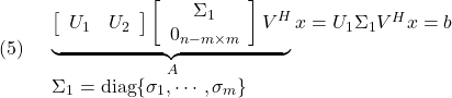 \displaystyle{(5)\quad \begin{array}{l} \underbrace{\left[\begin{array}{cc} U_1 & U_2 \end{array}\right] \left[\begin{array}{cc} \Sigma_1 \\ 0_{n-m\times m}  \end{array}\right]V^H}_{A}x =U_1\Sigma_1V^Hx=b\\ \Sigma_1={\rm diag}\{\sigma_1,\cdots,\sigma_m\} \end{array} }