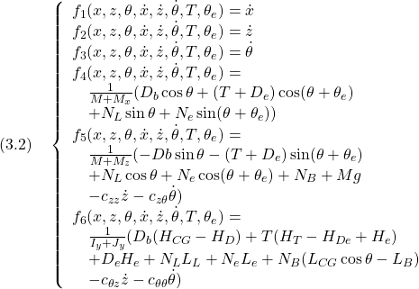 \displaystyle{(3.2)\quad \left\{\begin{array}{l} f_1(x,z,\theta,\dot{x},\dot{z},\dot{\theta},T,\theta_e)=\dot{x}\\ f_2(x,z,\theta,\dot{x},\dot{z},\dot{\theta},T,\theta_e)=\dot{z}\\ f_3(x,z,\theta,\dot{x},\dot{z},\dot{\theta},T,\theta_e)=\dot{\theta}\\ f_4(x,z,\theta,\dot{x},\dot{z},\dot{\theta},T,\theta_e)=\\ \quad\frac{1}{M+M_x}(D_b\cos\theta+(T+D_e)\cos(\theta+\theta_e)\\ \quad+N_L\sin\theta+N_e\sin(\theta+\theta_e))\\ f_5(x,z,\theta,\dot{x},\dot{z},\dot{\theta},T,\theta_e)=\\ \quad\frac{1}{M+M_z}(-Db\sin\theta-(T+D_e)\sin(\theta+\theta_e)\\ \quad+N_L\cos\theta+N_e\cos(\theta+\theta_e)+N_B+Mg\\ \quad-c_{zz}\dot{z}-c_{z\theta}\dot{\theta})\\ f_6(x,z,\theta,\dot{x},\dot{z},\dot{\theta},T,\theta_e)=\\ \quad\frac{1}{I_y+J_y}(D_b(H_{CG}-H_D)+T(H_T-H_{De}+H_e)\\ \quad+D_eH_e+N_LL_L+N_eL_e+N_B(L_{CG}\cos\theta-L_B)\\ \quad-c_{\theta z}\dot{z}-c_{\theta\theta}\dot{\theta}) \end{array}\right. }