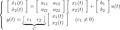 \displaystyle{ \left\{\begin{array}{l} \left[\begin{array}{c} \dot{x}_1(t) \\ \dot{x}_2(t) \end{array}\right] = \left[\begin{array}{cc} a_{11} & a_{12} \\ a_{21} & a_{22} \end{array}\right] \left[\begin{array}{c} x_1(t) \\ x_2(t) \end{array}\right] + \left[\begin{array}{c} b_{1} \\ b_{2} \end{array}\right] u(t) \nonumber \\ y(t) = \underbrace{ \left[\begin{array}{cc} c_1 & c_2 \end{array}\right] }_C \left[\begin{array}{c} x_1(t) \\ x_2(t) \end{array}\right] \quad(c_1\ne0) \end{array}\right. }