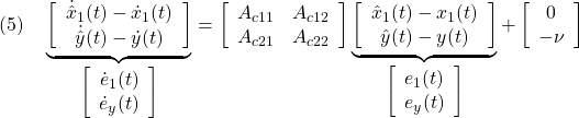 \displaystyle{(5)\quad \underbrace{ \left[\begin{array}{c} \dot{\hat x}_1(t)-\dot{x}_1(t)\\ \dot{\hat y}(t)-\dot{y}(t) \end{array}\right] }_{\left[\begin{array}{c} \dot{e}_1(t)\\ \dot{e}_y(t) \end{array}\right]} = \left[\begin{array}{cc} A_{c11} & A_{c12} \\ A_{c21} & A_{c22} \\ \end{array}\right] \underbrace{ \left[\begin{array}{c} \hat{x}_1(t)-{x}_1(t)\\ \hat{y}(t)-{y}(t) \end{array}\right] }_{\left[\begin{array}{c} {e}_1(t)\\ {e}_y(t) \end{array}\right]} + \left[\begin{array}{c} 0\\ -\nu \end{array}\right] }