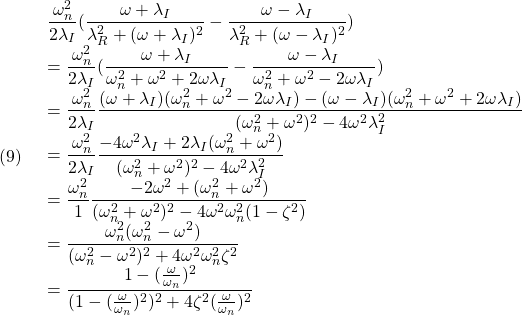 (9)\quad  \begin{array}{l} \displaystyle{\frac{\omega_n^2}{2\lambda_I}(\frac{\omega+\lambda_I}{\lambda_R^2+(\omega+\lambda_I)^2}-\frac{\omega-\lambda_I}{\lambda_R^2+(\omega-\lambda_I)^2})}\\ \displaystyle{=\frac{\omega_n^2}{2\lambda_I}(\frac{\omega+\lambda_I}{\omega_n^2+\omega^2+2\omega\lambda_I}-\frac{\omega-\lambda_I}{\omega_n^2+\omega^2-2\omega\lambda_I})}\\ \displaystyle{=\frac{\omega_n^2}{2\lambda_I} \frac{(\omega+\lambda_I)(\omega_n^2+\omega^2-2\omega\lambda_I)-(\omega-\lambda_I)(\omega_n^2+\omega^2+2\omega\lambda_I)} {(\omega_n^2+\omega^2)^2-4\omega^2\lambda_I^2}}\\ \displaystyle{=\frac{\omega_n^2}{2\lambda_I} \frac{-4\omega^2\lambda_I+2\lambda_I(\omega_n^2+\omega^2)} {(\omega_n^2+\omega^2)^2-4\omega^2\lambda_I^2}}\\ \displaystyle{=\frac{\omega_n^2}{1} \frac{-2\omega^2+(\omega_n^2+\omega^2)} {(\omega_n^2+\omega^2)^2-4\omega^2\omega_n^2(1-\zeta^2)}}\\ \displaystyle{=\frac{\omega_n^2(\omega_n^2-\omega^2)} {(\omega_n^2-\omega^2)^2+4\omega^2\omega_n^2\zeta^2}}\\ \displaystyle{=\frac{1-(\frac{\omega}{\omega_n})^2}{(1-(\frac{\omega}{\omega_n})^2)^2+4\zeta^2(\frac{\omega}{\omega_n})^2}} \end{array}