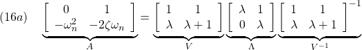 \displaystyle{(16a)\quad \underbrace{ \left[\begin{array}{cc} 0 & 1\\ -\omega_n^2 & -2\zeta\omega_n \end{array}\right] }_{A} = \underbrace{ \left[\begin{array}{cc} 1 & 1\\ \lambda & \lambda+1 \end{array}\right] }_{V} \underbrace{ \left[\begin{array}{cc} \lambda & 1\\ 0 & \lambda \end{array}\right] }_{\Lambda} \underbrace{ \left[\begin{array}{cc} 1 & 1\\ \lambda & \lambda+1 \end{array}\right]^{-1} }_{V^{-1}}}