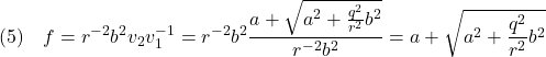 \displaystyle{(5)\quad %\left\{\begin{array}{l} f=r^{-2}b^2v_2v_1^{-1}=r^{-2}b^2\frac{a+\sqrt{a^2+\frac{q^2}{r^2}b^2}}{r^{-2}b^2} =a+\sqrt{a^2+\frac{q^2}{r^2}b^2} %\end{array}\right. }