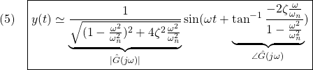 \displaystyle{(5)\quad \boxed{y(t)\simeq\underbrace{\frac{1}{\sqrt{(1-\frac{\omega^2}{\omega_n^2})^2+4\zeta^2\frac{\omega^2}{\omega_n^2}}}}_{|\hat{G}(j\omega)|} \sin(\omega t+\underbrace{\tan^{-1}\frac{-2\zeta\frac{\omega}{\omega_n}}{1-\frac{\omega^2}{\omega_n^2}}}_{\angle\hat{G}(j\omega)})} }