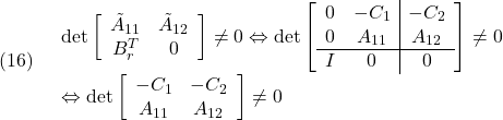 \displaystyle{(16)\quad  \begin{array}{l} {\rm det}\left[\begin{array}{cc} \tilde{A}_{11} & \tilde{A}_{12}\\ B_r^T & 0 \end{array}\right]\ne 0 \Leftrightarrow  {\rm det}\left[\begin{array}{cc|c} 0 & -C_1 & -C_2\\ 0 & A_{11} & A_{12}\\\hline I & 0 & 0 \end{array}\right]\ne 0\\ \Leftrightarrow  {\rm det}\left[\begin{array}{cc} -C_1 & -C_2\\ A_{11} & A_{12} \end{array}\right]\ne 0 \end{array} }