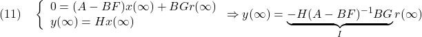 \displaystyle{(11)\quad %\begin{array}{l} \left\{\begin{array}{l} 0=(A-BF)x(\infty)+BGr(\infty)\\ y(\infty)=Hx(\infty) \end{array}\right. \Rightarrow  y(\infty)=\underbrace{-H(A-BF)^{-1}BG}_{I}r(\infty) %\end{array} }