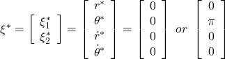  \xi^*= \left[\begin{array}{c} \xi^*_1 \\ \xi^*_2 \end{array}\right]= \left[\begin{array}{c} r^* \\ \theta^* \\ \dot{r}^* \\ \dot{\theta}^* \end{array}\right]= \left[\begin{array}{c} 0 \\ 0 \\ 0 \\ 0 \end{array}\right]\ or\ \left[\begin{array}{c} 0 \\ \pi \\ 0 \\ 0 \end{array}\right] 