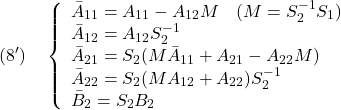 \displaystyle{(8')\quad  \left\{\begin{array}{l} \bar{A}_{11}=A_{11}-A_{12}M\quad(M=S_2^{-1}S_1)\\ \bar{A}_{12}=A_{12}S_2^{-1}\\ \bar{A}_{21}=S_2(M\bar{A}_{11}+A_{21}-A_{22}M)\\ \bar{A}_{22}=S_2(M{A}_{12}+A_{22})S_2^{-1}\\ \bar{B}_{2}=S_2B_2 \end{array}\right. }