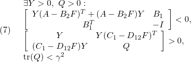 \displaystyle{(7)\quad \begin{array}{l} \displaystyle{\exists Y>0,\ Q>0:\\ \left[\begin{array}{cc} Y(A-B_2F)^T+(A-B_2F)Y & B_1 \\ B_1^T & -I \end{array}\right]<0,\\  \left[\begin{array}{cc} Y & Y(C_1-D_{12}F)^T  \\ (C_1-D_{12}F)Y & Q  \end{array}\right]>0,\\  {\rm tr}(Q)<\gamma^2} \end{array}}